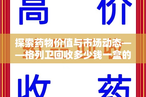 安庆探索药物价值与市场动态——格列卫回收多少钱一盒的全面解析