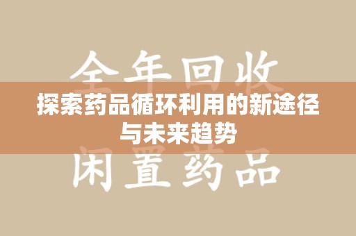 安庆探索药品循环利用的新途径与未来趋势