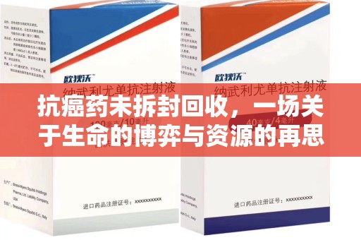 安庆抗癌药未拆封回收，一场关于生命的博弈与资源的再思考