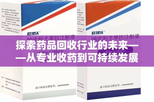 安庆探索药品回收行业的未来——从专业收药到可持续发展