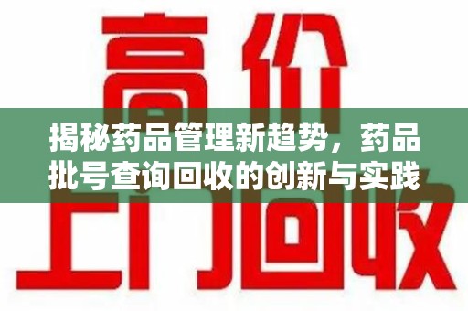 安庆揭秘药品管理新趋势，药品批号查询回收的创新与实践