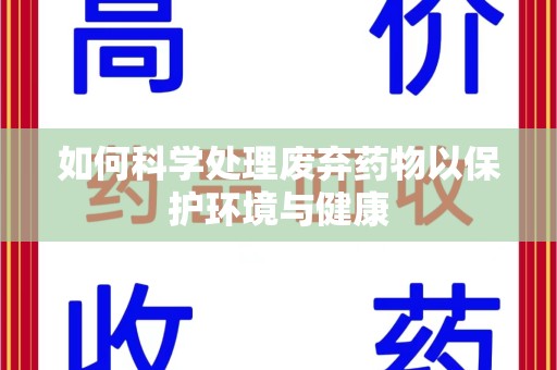 安庆如何科学处理废弃药物以保护环境与健康