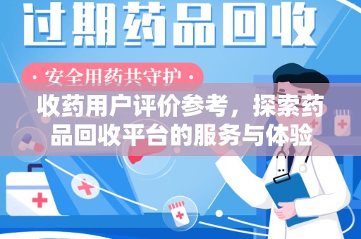 安庆收药用户评价参考，探索药品回收平台的服务与体验