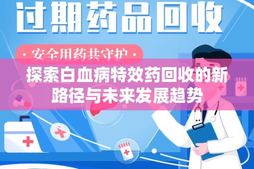 安庆探索白血病特效药回收的新路径与未来发展趋势