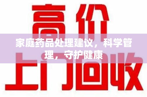 安庆家庭药品处理建议，科学管理，守护健康