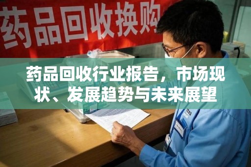 安庆药品回收行业报告，市场现状、发展趋势与未来展望