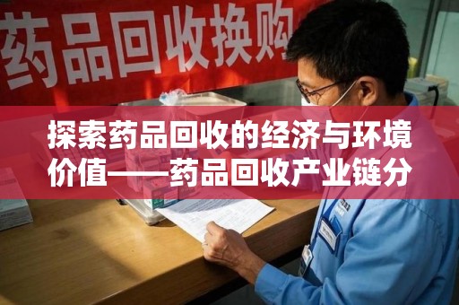 安庆探索药品回收的经济与环境价值——药品回收产业链分析