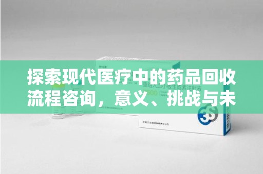 安庆探索现代医疗中的药品回收流程咨询，意义、挑战与未来趋势