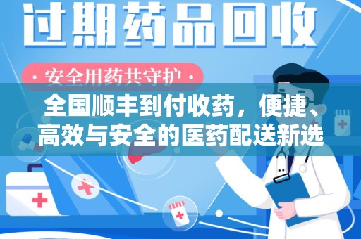 安庆全国顺丰到付收药，便捷、高效与安全的医药配送新选择