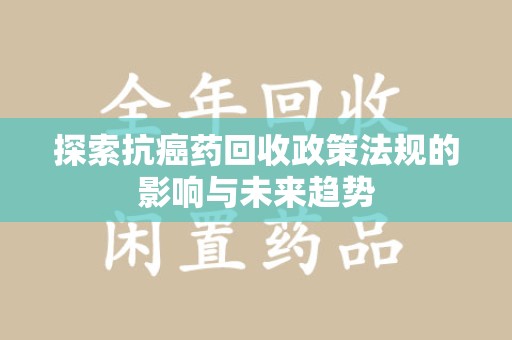 安庆探索抗癌药回收政策法规的影响与未来趋势