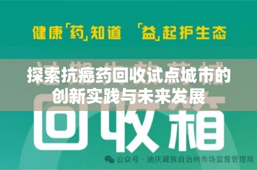 安庆探索抗癌药回收试点城市的创新实践与未来发展