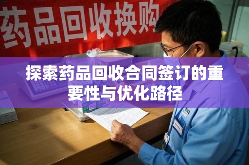 安庆探索药品回收合同签订的重要性与优化路径