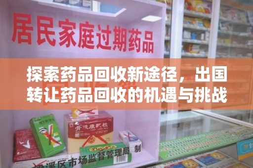 安庆探索药品回收新途径，出国转让药品回收的机遇与挑战