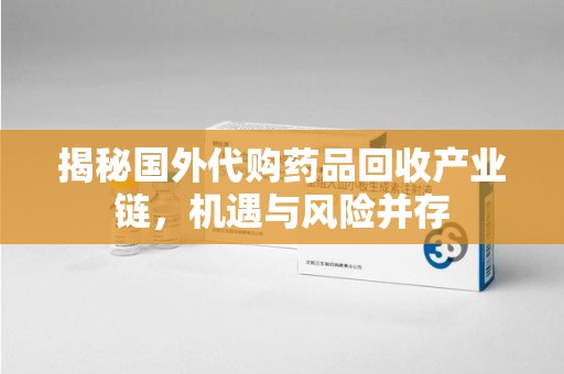 安庆揭秘国外代购药品回收产业链，机遇与风险并存