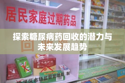 安庆探索糖尿病药回收的潜力与未来发展趋势