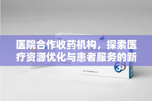 安庆医院合作收药机构，探索医疗资源优化与患者服务的新路径