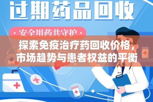 安庆探索免疫治疗药回收价格，市场趋势与患者权益的平衡