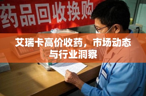 安庆艾瑞卡高价收药，市场动态与行业洞察