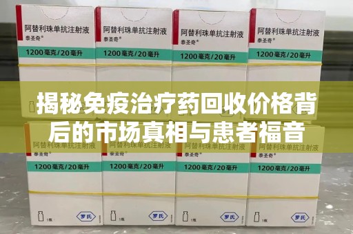 安庆揭秘免疫治疗药回收价格背后的市场真相与患者福音