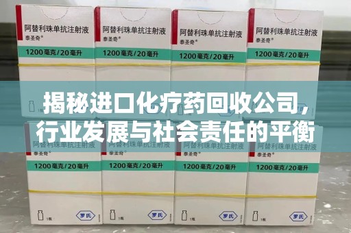 安庆揭秘进口化疗药回收公司，行业发展与社会责任的平衡