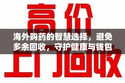 安庆海外购药的智慧选择，避免多余回收，守护健康与钱包