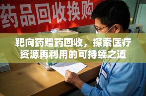 安庆靶向药赠药回收，探索医疗资源再利用的可持续之道