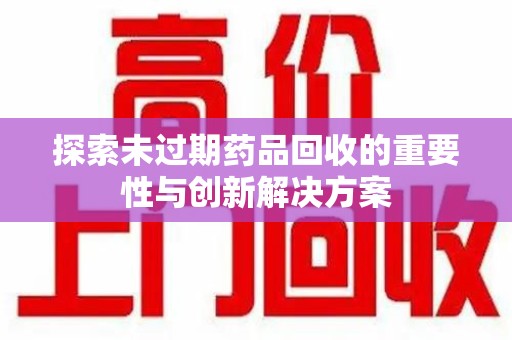 安庆探索未过期药品回收的重要性与创新解决方案