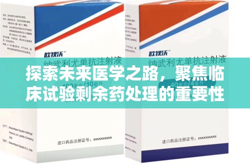 安庆探索未来医学之路，聚焦临床试验剩余药处理的重要性与挑战