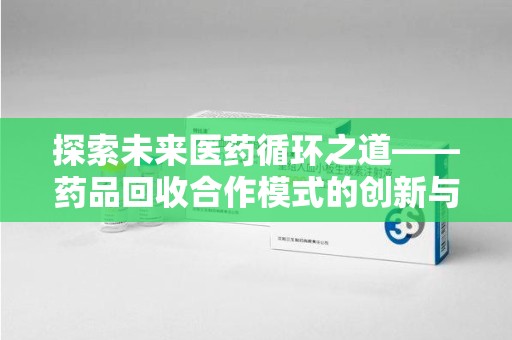 安庆探索未来医药循环之道——药品回收合作模式的创新与实践