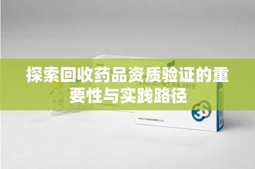 安庆探索回收药品资质验证的重要性与实践路径