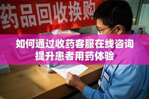 安庆如何通过收药客服在线咨询提升患者用药体验