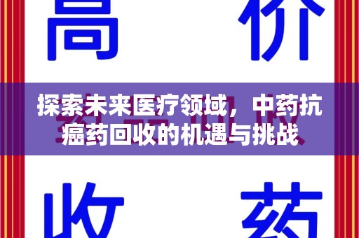 安庆探索未来医疗领域，中药抗癌药回收的机遇与挑战