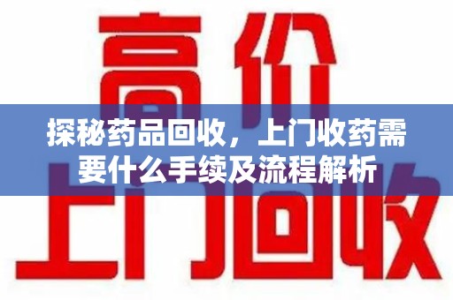 安庆探秘药品回收，上门收药需要什么手续及流程解析