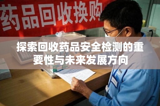 安庆探索回收药品安全检测的重要性与未来发展方向