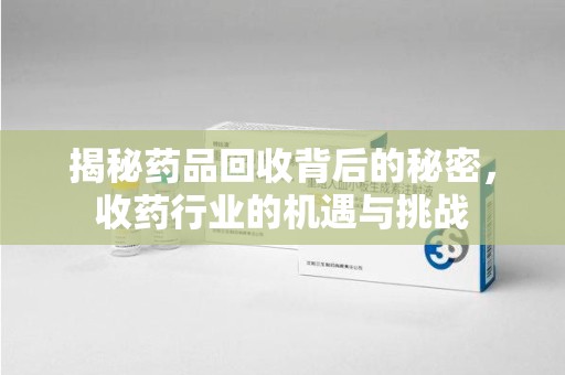 安庆揭秘药品回收背后的秘密，收药行业的机遇与挑战