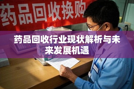 安庆药品回收行业现状解析与未来发展机遇