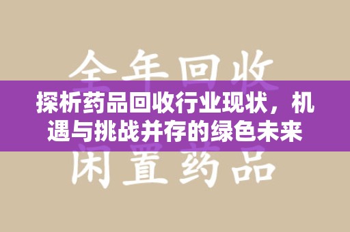 安庆探析药品回收行业现状，机遇与挑战并存的绿色未来