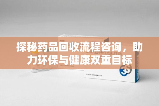 安庆探秘药品回收流程咨询，助力环保与健康双重目标