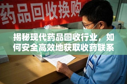 安庆揭秘现代药品回收行业，如何安全高效地获取收药联系方式