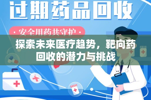 安庆探索未来医疗趋势，靶向药回收的潜力与挑战