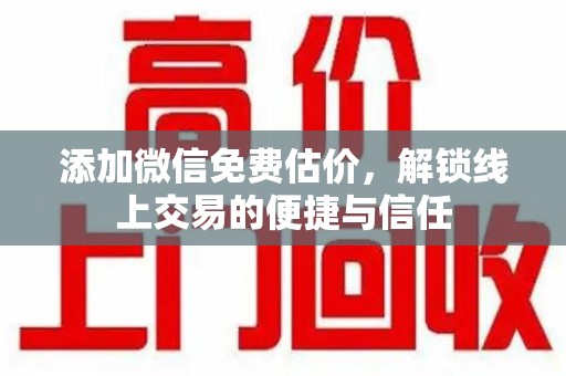安庆添加微信免费估价，解锁线上交易的便捷与信任