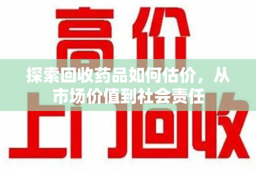 安庆探索回收药品如何估价，从市场价值到社会责任