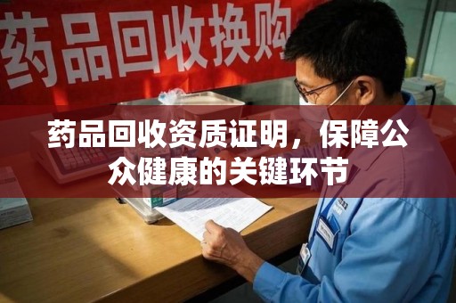 安庆药品回收资质证明，保障公众健康的关键环节