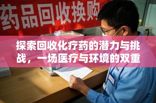 安庆探索回收化疗药的潜力与挑战，一场医疗与环境的双重博弈