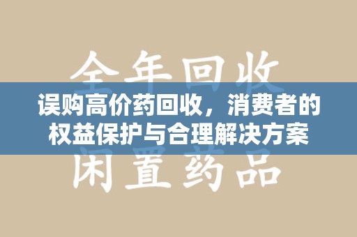 安庆误购高价药回收，消费者的权益保护与合理解决方案