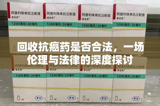 安庆回收抗癌药是否合法，一场伦理与法律的深度探讨