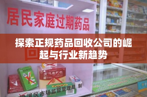 安庆探索正规药品回收公司的崛起与行业新趋势