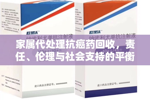 安庆家属代处理抗癌药回收，责任、伦理与社会支持的平衡