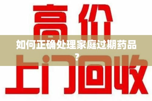 安庆如何正确处理家庭过期药品？
