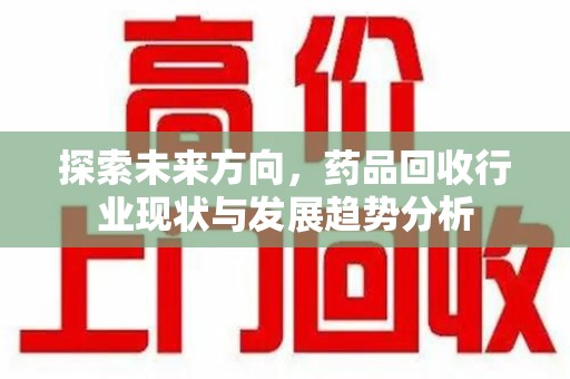 安庆探索未来方向，药品回收行业现状与发展趋势分析
